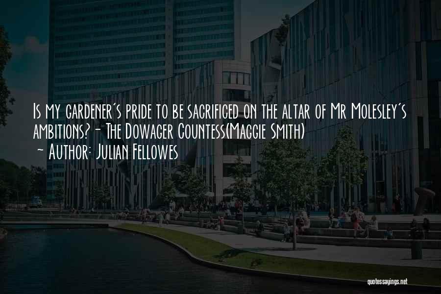 Julian Fellowes Quotes: Is My Gardener's Pride To Be Sacrificed On The Altar Of Mr Molesley's Ambitions?- The Dowager Countess(maggie Smith)