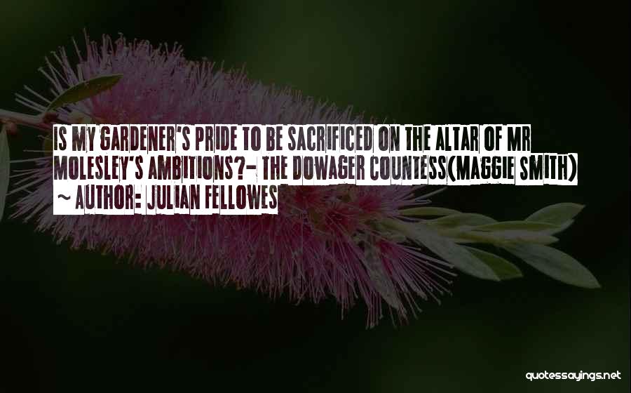 Julian Fellowes Quotes: Is My Gardener's Pride To Be Sacrificed On The Altar Of Mr Molesley's Ambitions?- The Dowager Countess(maggie Smith)