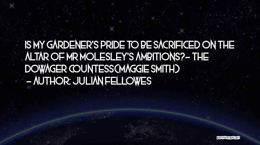 Julian Fellowes Quotes: Is My Gardener's Pride To Be Sacrificed On The Altar Of Mr Molesley's Ambitions?- The Dowager Countess(maggie Smith)