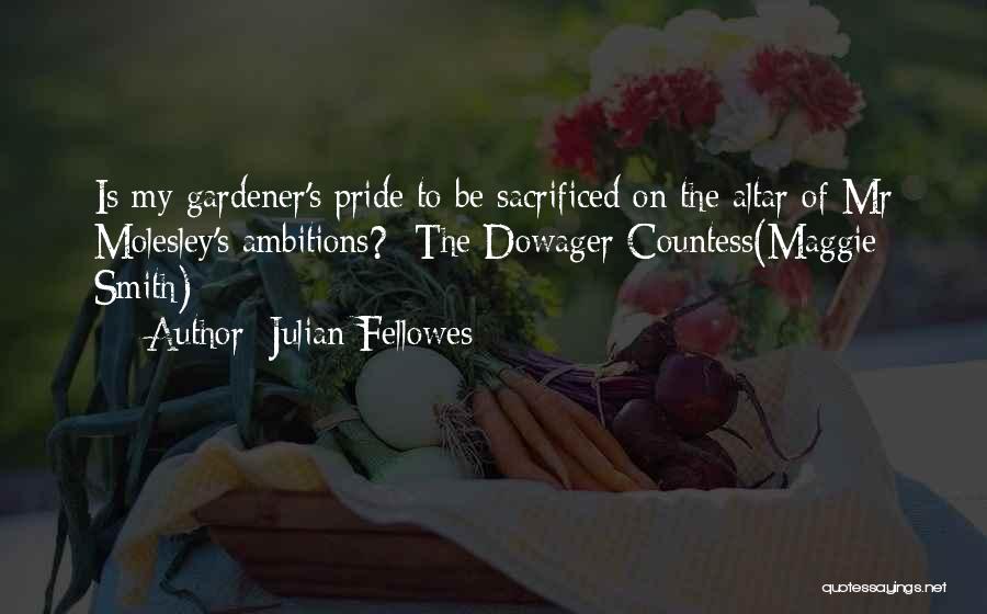 Julian Fellowes Quotes: Is My Gardener's Pride To Be Sacrificed On The Altar Of Mr Molesley's Ambitions?- The Dowager Countess(maggie Smith)