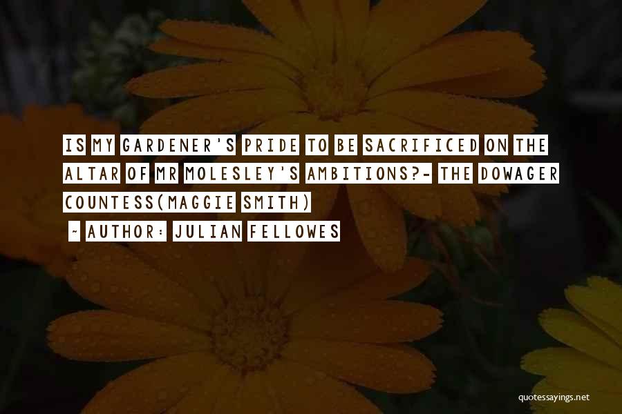 Julian Fellowes Quotes: Is My Gardener's Pride To Be Sacrificed On The Altar Of Mr Molesley's Ambitions?- The Dowager Countess(maggie Smith)