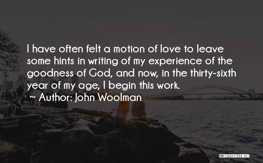 John Woolman Quotes: I Have Often Felt A Motion Of Love To Leave Some Hints In Writing Of My Experience Of The Goodness