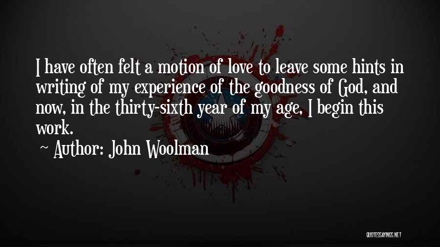 John Woolman Quotes: I Have Often Felt A Motion Of Love To Leave Some Hints In Writing Of My Experience Of The Goodness