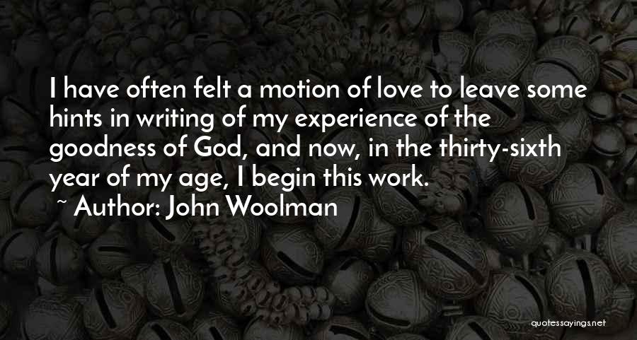 John Woolman Quotes: I Have Often Felt A Motion Of Love To Leave Some Hints In Writing Of My Experience Of The Goodness