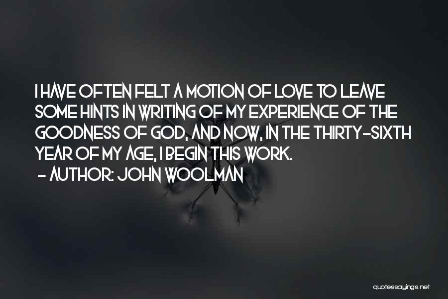 John Woolman Quotes: I Have Often Felt A Motion Of Love To Leave Some Hints In Writing Of My Experience Of The Goodness