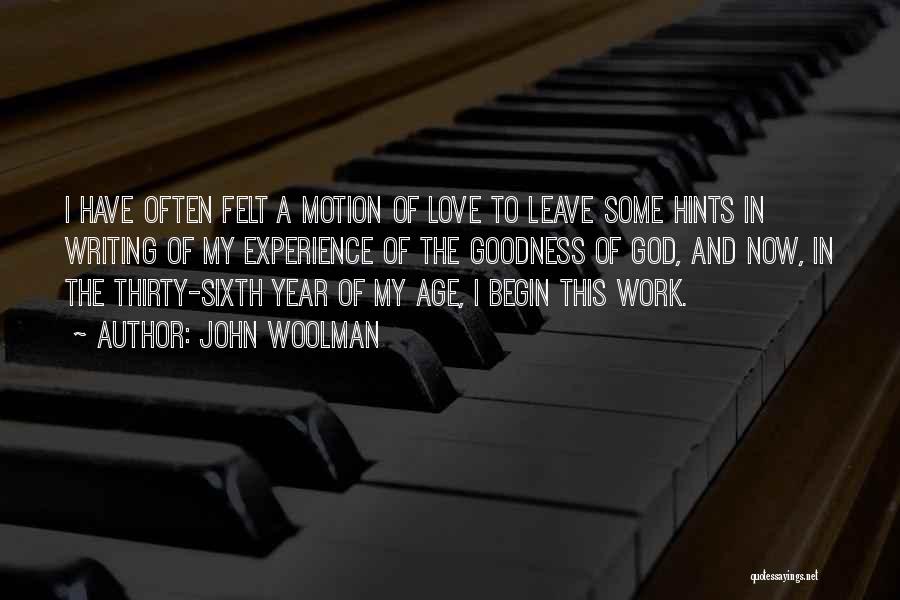 John Woolman Quotes: I Have Often Felt A Motion Of Love To Leave Some Hints In Writing Of My Experience Of The Goodness