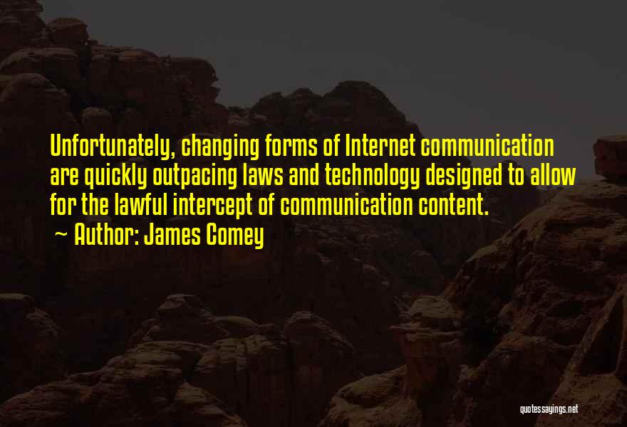 James Comey Quotes: Unfortunately, Changing Forms Of Internet Communication Are Quickly Outpacing Laws And Technology Designed To Allow For The Lawful Intercept Of