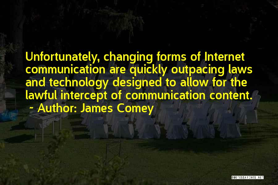 James Comey Quotes: Unfortunately, Changing Forms Of Internet Communication Are Quickly Outpacing Laws And Technology Designed To Allow For The Lawful Intercept Of