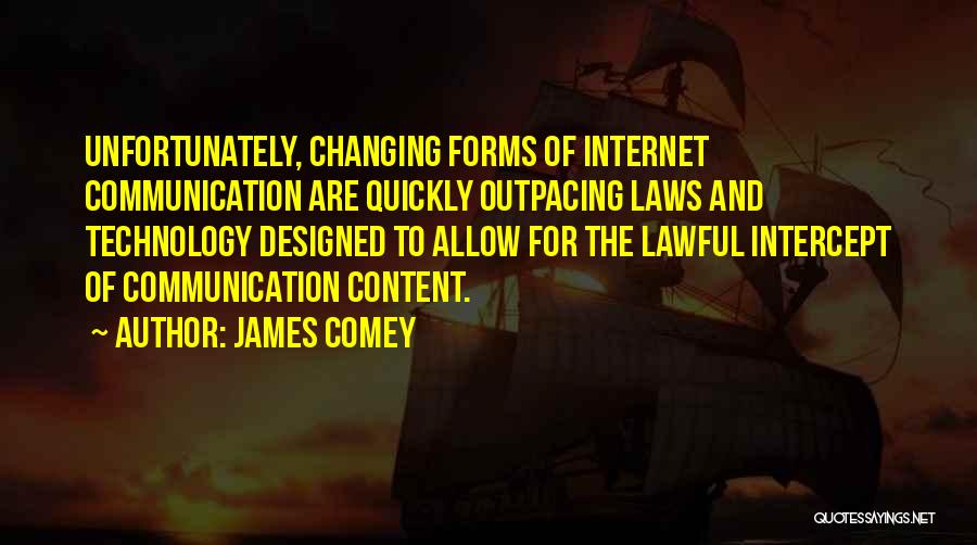 James Comey Quotes: Unfortunately, Changing Forms Of Internet Communication Are Quickly Outpacing Laws And Technology Designed To Allow For The Lawful Intercept Of