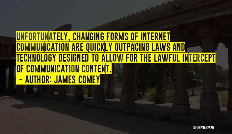 James Comey Quotes: Unfortunately, Changing Forms Of Internet Communication Are Quickly Outpacing Laws And Technology Designed To Allow For The Lawful Intercept Of