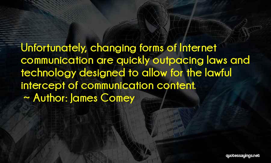 James Comey Quotes: Unfortunately, Changing Forms Of Internet Communication Are Quickly Outpacing Laws And Technology Designed To Allow For The Lawful Intercept Of