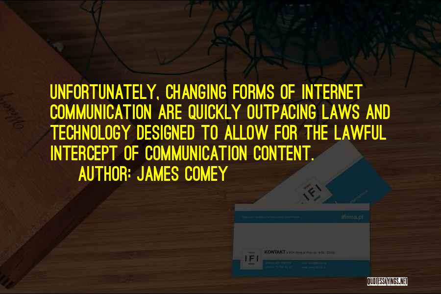 James Comey Quotes: Unfortunately, Changing Forms Of Internet Communication Are Quickly Outpacing Laws And Technology Designed To Allow For The Lawful Intercept Of