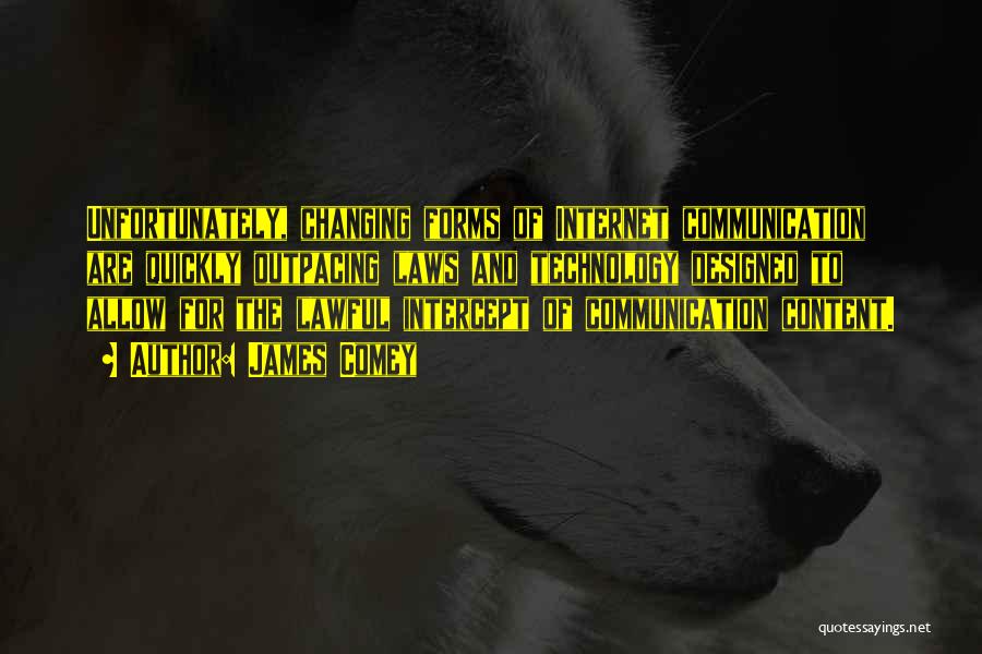 James Comey Quotes: Unfortunately, Changing Forms Of Internet Communication Are Quickly Outpacing Laws And Technology Designed To Allow For The Lawful Intercept Of