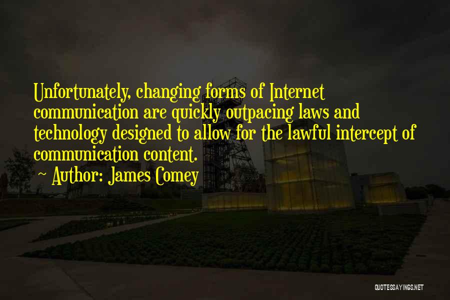 James Comey Quotes: Unfortunately, Changing Forms Of Internet Communication Are Quickly Outpacing Laws And Technology Designed To Allow For The Lawful Intercept Of