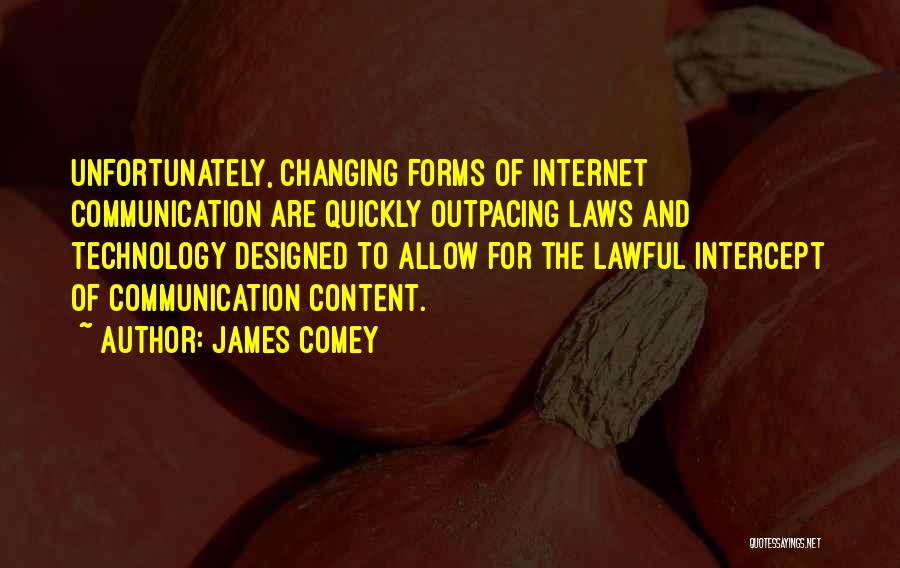 James Comey Quotes: Unfortunately, Changing Forms Of Internet Communication Are Quickly Outpacing Laws And Technology Designed To Allow For The Lawful Intercept Of