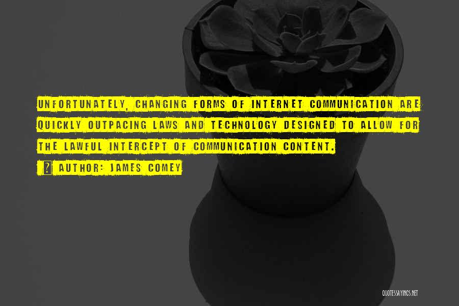 James Comey Quotes: Unfortunately, Changing Forms Of Internet Communication Are Quickly Outpacing Laws And Technology Designed To Allow For The Lawful Intercept Of