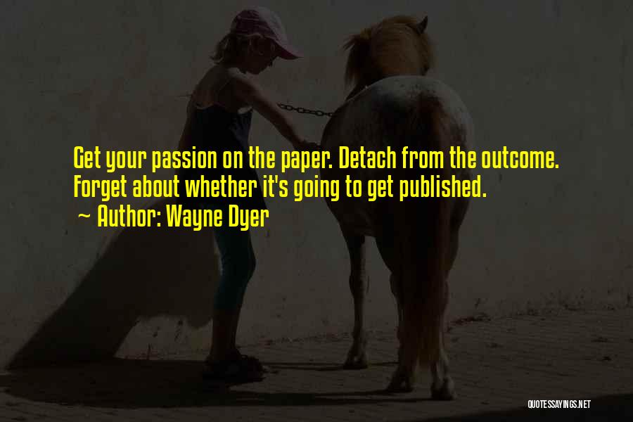 Wayne Dyer Quotes: Get Your Passion On The Paper. Detach From The Outcome. Forget About Whether It's Going To Get Published.