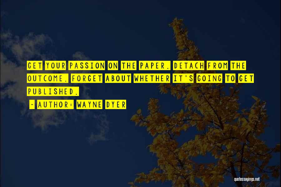 Wayne Dyer Quotes: Get Your Passion On The Paper. Detach From The Outcome. Forget About Whether It's Going To Get Published.