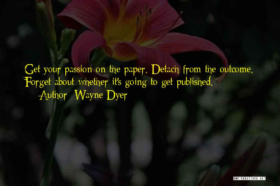 Wayne Dyer Quotes: Get Your Passion On The Paper. Detach From The Outcome. Forget About Whether It's Going To Get Published.