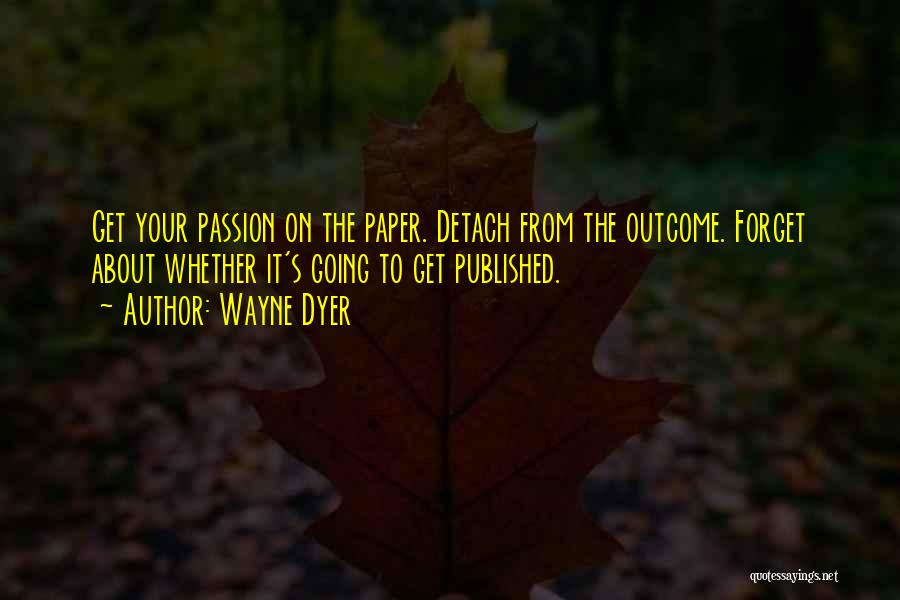 Wayne Dyer Quotes: Get Your Passion On The Paper. Detach From The Outcome. Forget About Whether It's Going To Get Published.