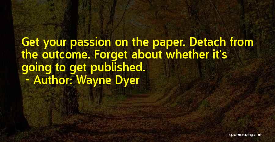 Wayne Dyer Quotes: Get Your Passion On The Paper. Detach From The Outcome. Forget About Whether It's Going To Get Published.