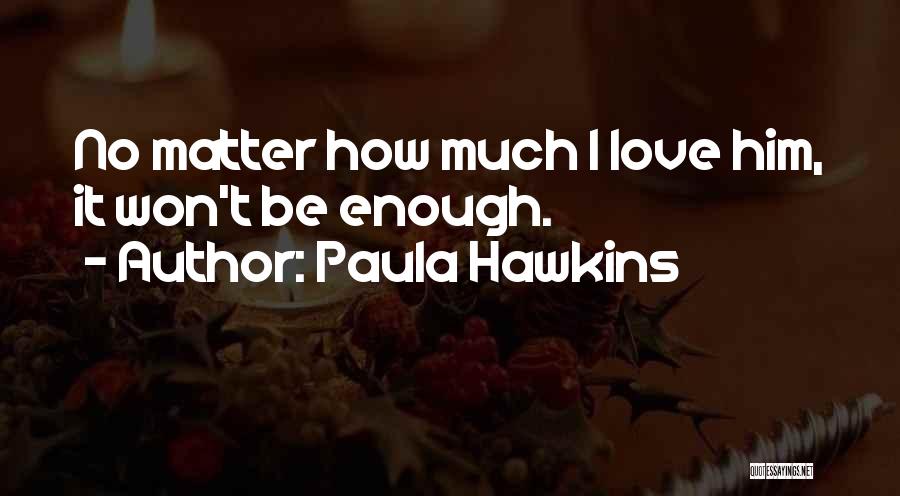 Paula Hawkins Quotes: No Matter How Much I Love Him, It Won't Be Enough.