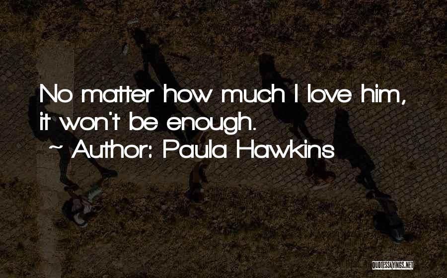 Paula Hawkins Quotes: No Matter How Much I Love Him, It Won't Be Enough.
