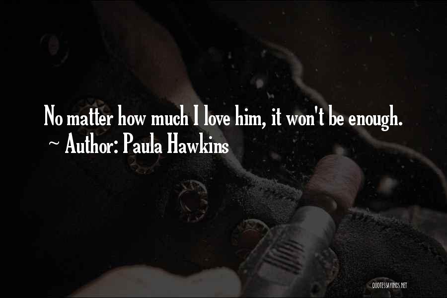 Paula Hawkins Quotes: No Matter How Much I Love Him, It Won't Be Enough.