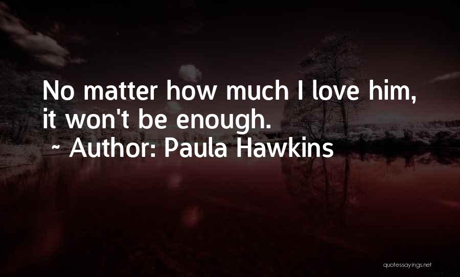 Paula Hawkins Quotes: No Matter How Much I Love Him, It Won't Be Enough.