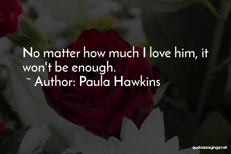 Paula Hawkins Quotes: No Matter How Much I Love Him, It Won't Be Enough.