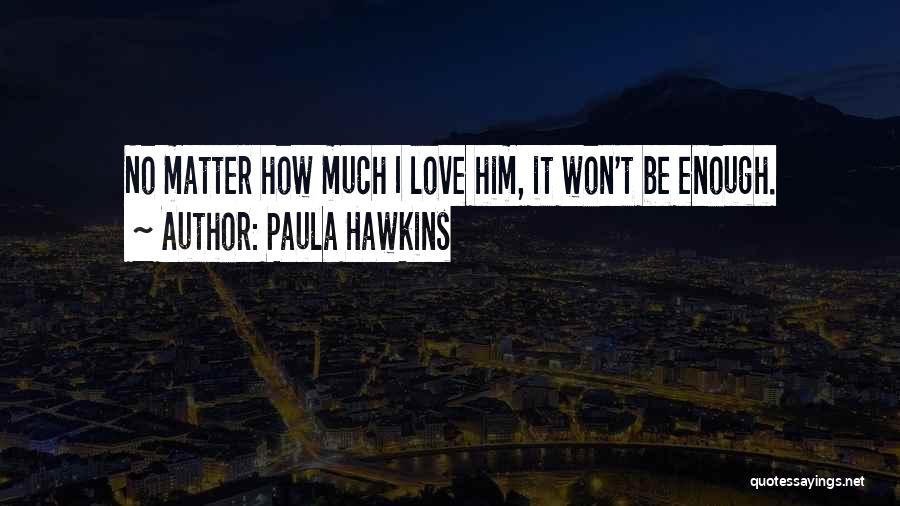 Paula Hawkins Quotes: No Matter How Much I Love Him, It Won't Be Enough.