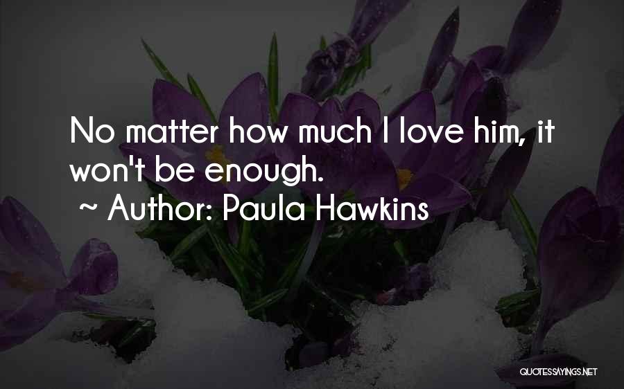 Paula Hawkins Quotes: No Matter How Much I Love Him, It Won't Be Enough.