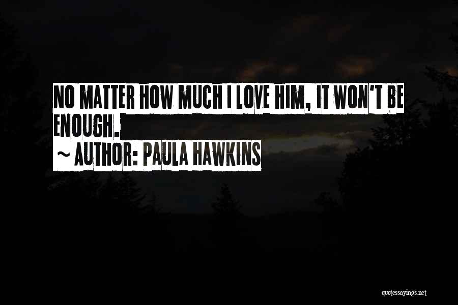Paula Hawkins Quotes: No Matter How Much I Love Him, It Won't Be Enough.