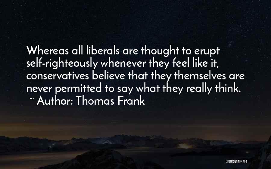 Thomas Frank Quotes: Whereas All Liberals Are Thought To Erupt Self-righteously Whenever They Feel Like It, Conservatives Believe That They Themselves Are Never