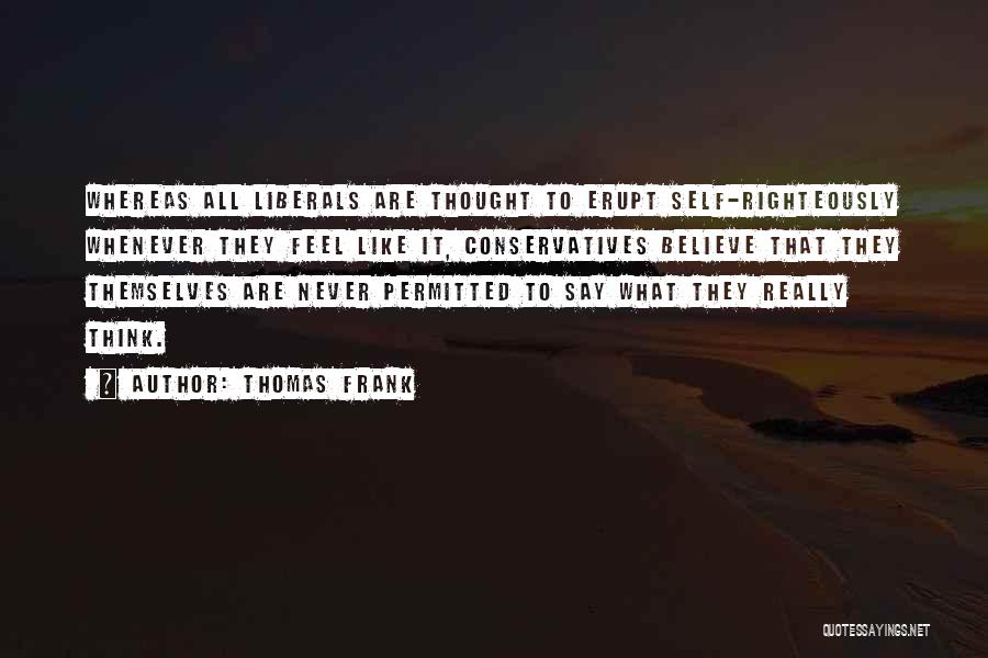 Thomas Frank Quotes: Whereas All Liberals Are Thought To Erupt Self-righteously Whenever They Feel Like It, Conservatives Believe That They Themselves Are Never