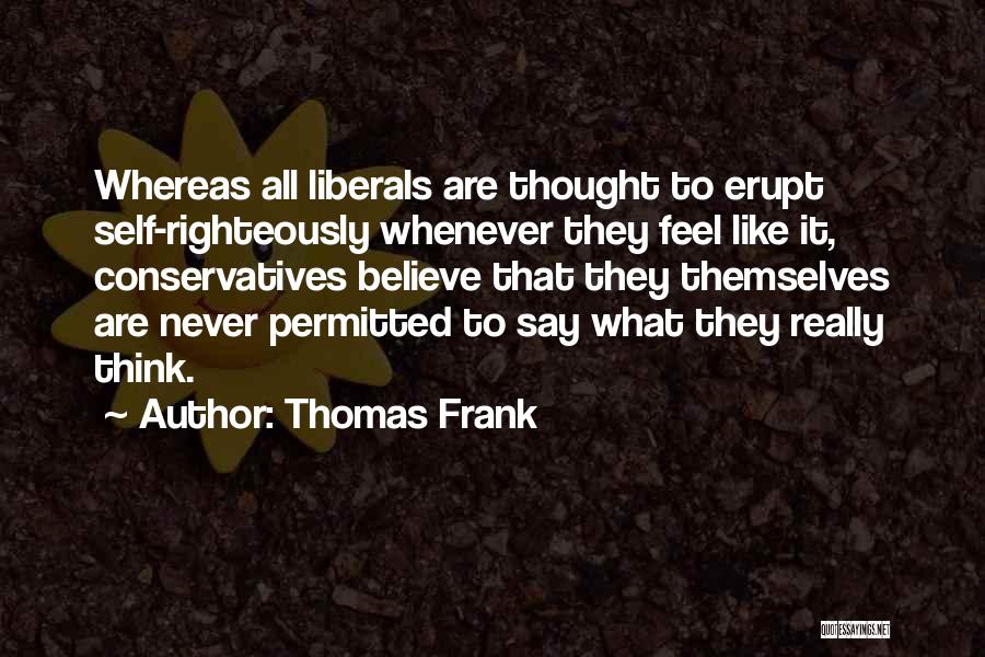 Thomas Frank Quotes: Whereas All Liberals Are Thought To Erupt Self-righteously Whenever They Feel Like It, Conservatives Believe That They Themselves Are Never