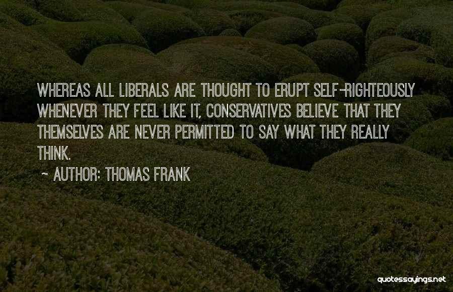 Thomas Frank Quotes: Whereas All Liberals Are Thought To Erupt Self-righteously Whenever They Feel Like It, Conservatives Believe That They Themselves Are Never