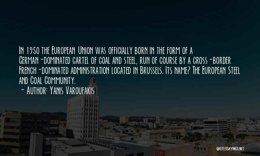 Yanis Varoufakis Quotes: In 1950 The European Union Was Officially Born In The Form Of A German-dominated Cartel Of Coal And Steel, Run