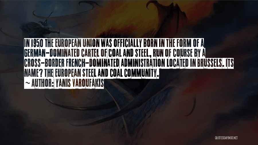 Yanis Varoufakis Quotes: In 1950 The European Union Was Officially Born In The Form Of A German-dominated Cartel Of Coal And Steel, Run