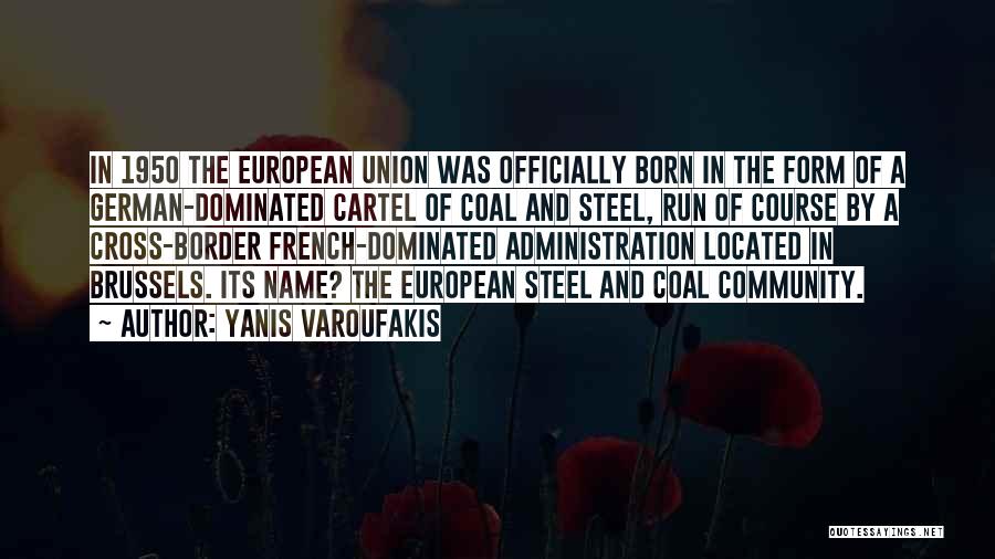 Yanis Varoufakis Quotes: In 1950 The European Union Was Officially Born In The Form Of A German-dominated Cartel Of Coal And Steel, Run