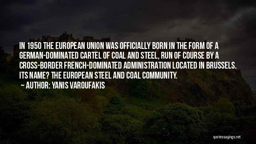 Yanis Varoufakis Quotes: In 1950 The European Union Was Officially Born In The Form Of A German-dominated Cartel Of Coal And Steel, Run