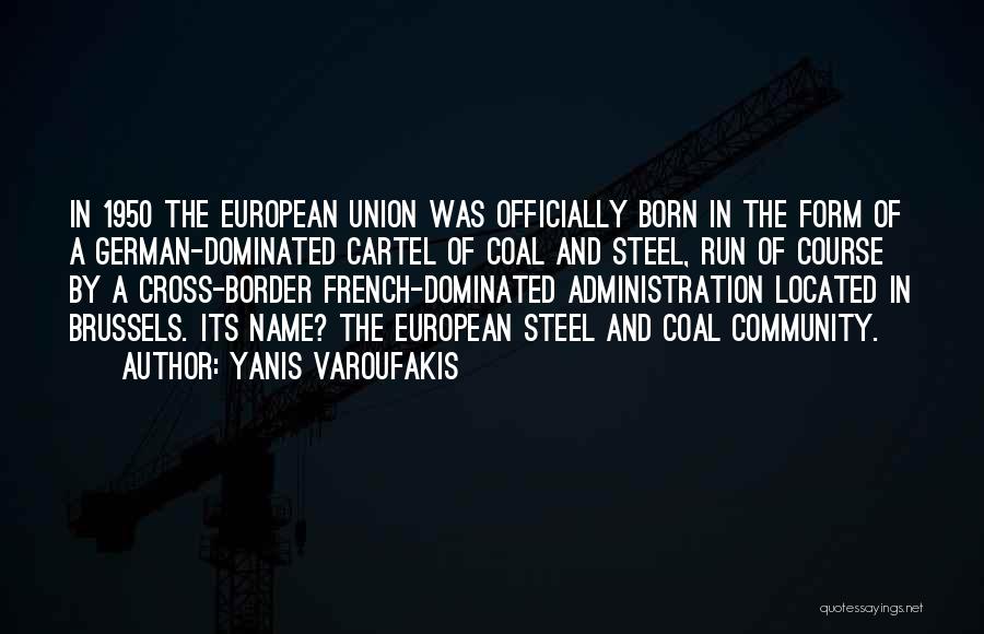 Yanis Varoufakis Quotes: In 1950 The European Union Was Officially Born In The Form Of A German-dominated Cartel Of Coal And Steel, Run