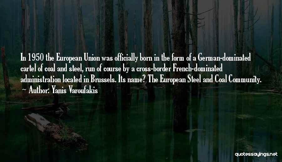 Yanis Varoufakis Quotes: In 1950 The European Union Was Officially Born In The Form Of A German-dominated Cartel Of Coal And Steel, Run