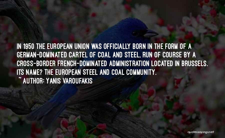 Yanis Varoufakis Quotes: In 1950 The European Union Was Officially Born In The Form Of A German-dominated Cartel Of Coal And Steel, Run