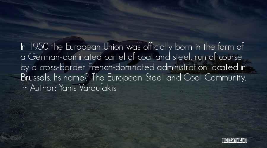 Yanis Varoufakis Quotes: In 1950 The European Union Was Officially Born In The Form Of A German-dominated Cartel Of Coal And Steel, Run