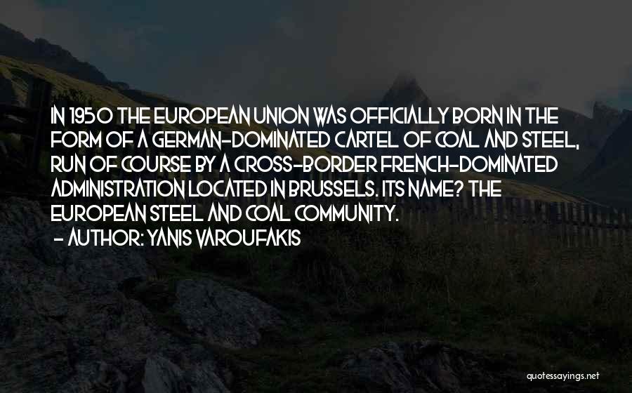 Yanis Varoufakis Quotes: In 1950 The European Union Was Officially Born In The Form Of A German-dominated Cartel Of Coal And Steel, Run