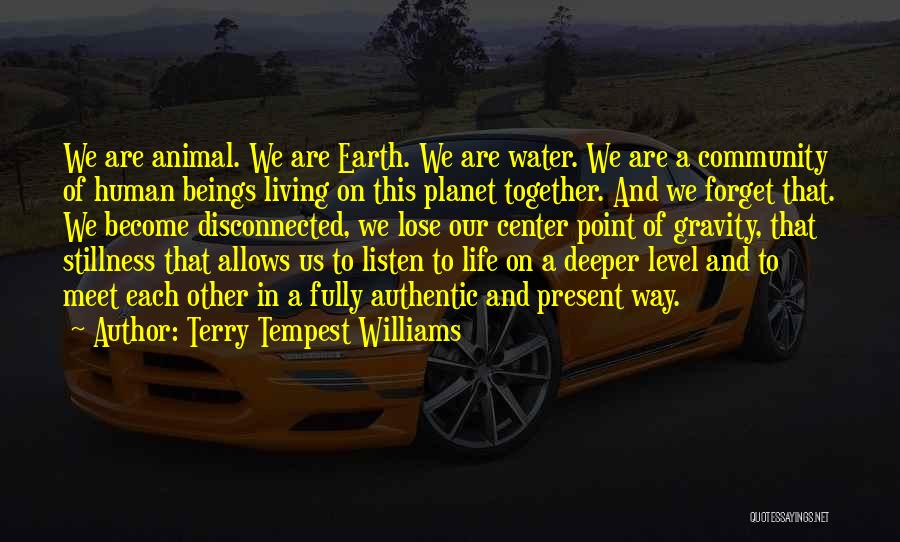 Terry Tempest Williams Quotes: We Are Animal. We Are Earth. We Are Water. We Are A Community Of Human Beings Living On This Planet