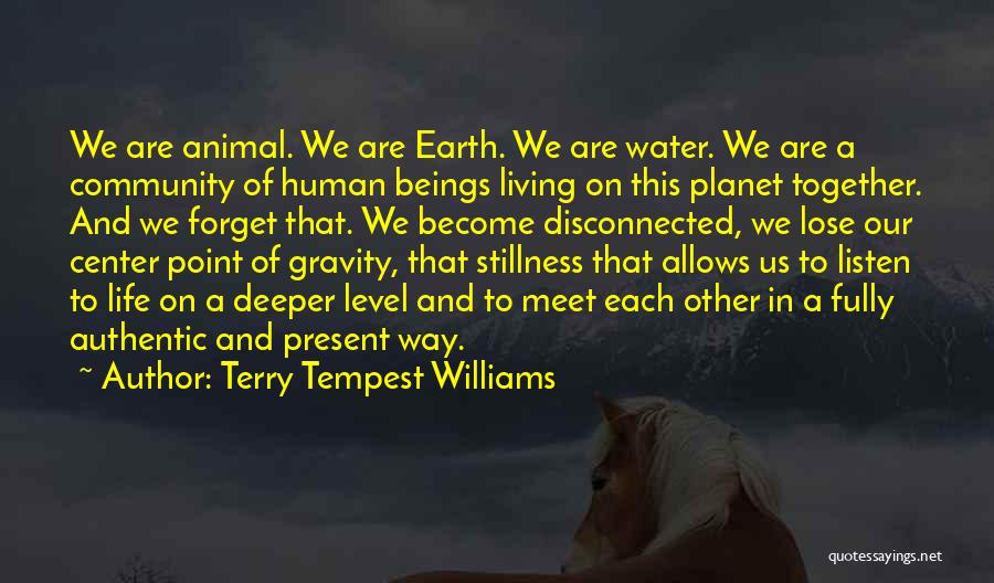 Terry Tempest Williams Quotes: We Are Animal. We Are Earth. We Are Water. We Are A Community Of Human Beings Living On This Planet