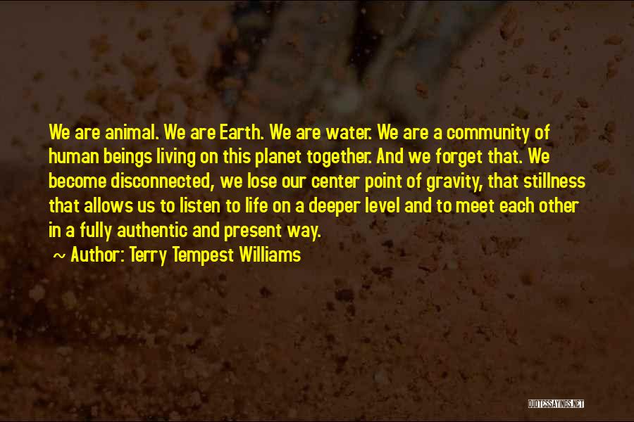 Terry Tempest Williams Quotes: We Are Animal. We Are Earth. We Are Water. We Are A Community Of Human Beings Living On This Planet