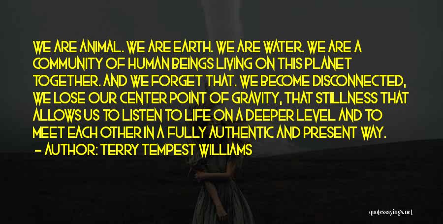 Terry Tempest Williams Quotes: We Are Animal. We Are Earth. We Are Water. We Are A Community Of Human Beings Living On This Planet